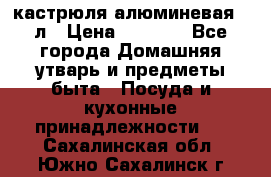 кастрюля алюминевая 40л › Цена ­ 2 200 - Все города Домашняя утварь и предметы быта » Посуда и кухонные принадлежности   . Сахалинская обл.,Южно-Сахалинск г.
